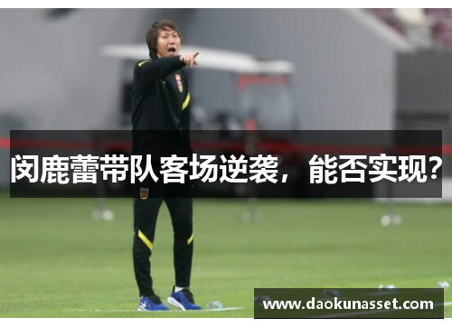 闵鹿蕾带队客场逆袭，能否实现？