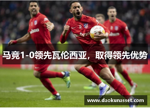 马竞1-0领先瓦伦西亚，取得领先优势