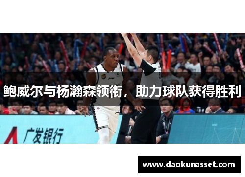 鲍威尔与杨瀚森领衔，助力球队获得胜利